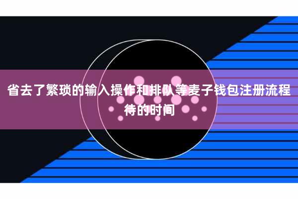 省去了繁琐的输入操作和排队等麦子钱包注册流程待的时间