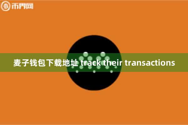 麦子钱包下载地址 track their transactions