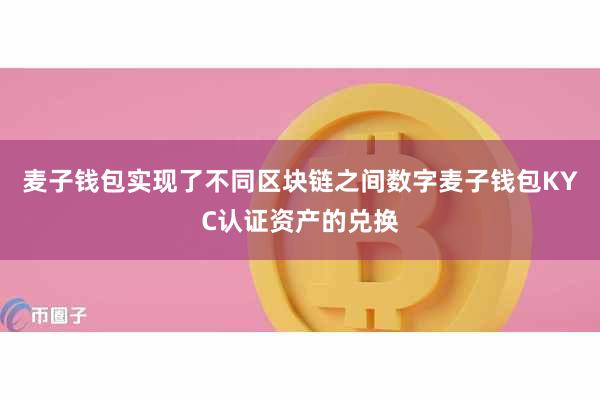 麦子钱包实现了不同区块链之间数字麦子钱包KYC认证资产的兑换