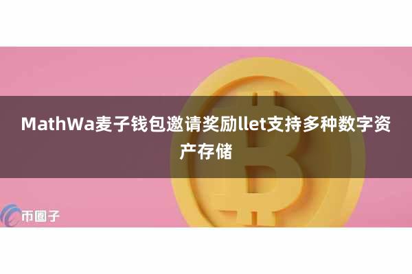 MathWa麦子钱包邀请奖励llet支持多种数字资产存储