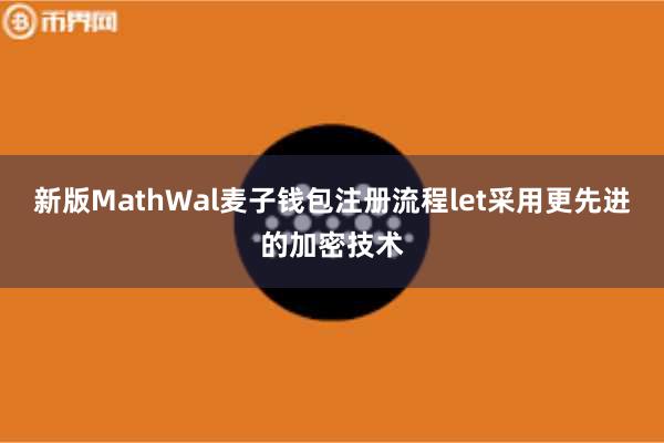新版MathWal麦子钱包注册流程let采用更先进的加密技术
