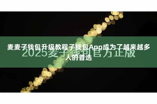 麦麦子钱包升级教程子钱包App成为了越来越多人的首选