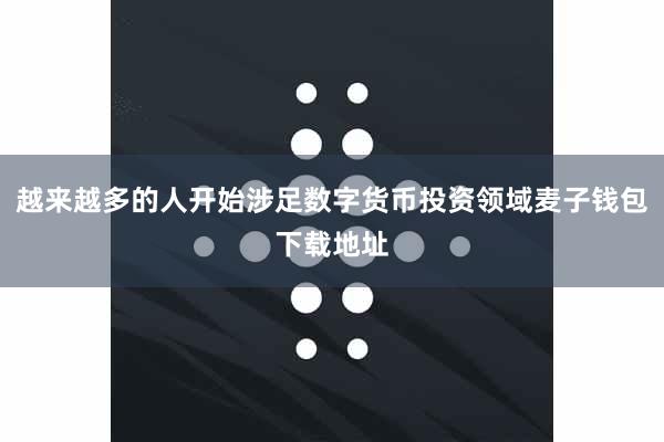 越来越多的人开始涉足数字货币投资领域麦子钱包下载地址