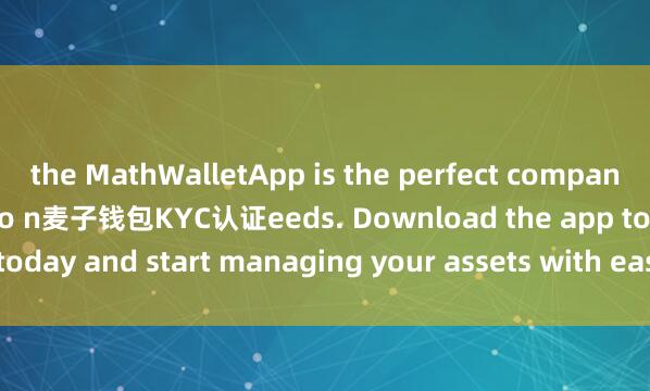 the MathWalletApp is the perfect companion for all your crypto n麦子钱包KYC认证eeds. Download the app today and start managing your assets with ease and convenience.